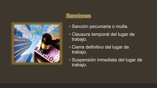 Sanciones
• Sanción pecuniaria o multa.
• Clausura temporal del lugar de
trabajo.
• Cierre definitivo del lugar de
trabajo.
• Suspensión inmediata del lugar de
trabajo.
 