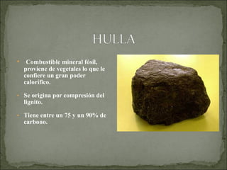 • Combustible mineral fósil,
proviene de vegetales lo que le
confiere un gran poder
calorífico.
• Se origina por compresión del
lignito.
• Tiene entre un 75 y un 90% de
carbono.
 