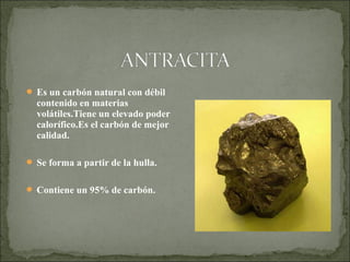  Es un carbón natural con débil
contenido en materias
volátiles.Tiene un elevado poder
calorífico.Es el carbón de mejor
calidad.
 Se forma a partir de la hulla.
 Contiene un 95% de carbón.
 