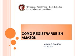 Universidad Fermín Toro – Sede Cabudare
  Lic. en relaciones industriales




COMO REGISTRARSE EN
AMAZON
                     AMABLE BLANCO
                     21295795
 