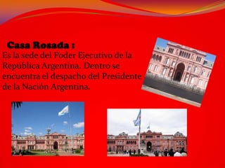 Es la sede del Poder Ejecutivo de la
República Argentina. Dentro se
encuentra el despacho del Presidente
de la Nación Argentina.
 