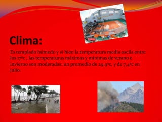 Es templado húmedo y si bien la temperatura media oscila entre
los 17ºc , las temperaturas máximas y mínimas de verano e
invierno son moderadas: un promedio de 29,9ºc, y de 7,4ºc en
julio.
 