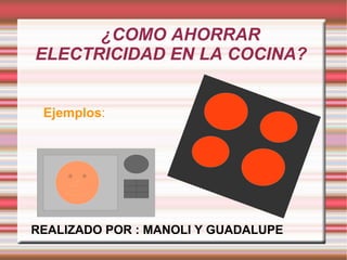 Ejemplos :   ¿COMO AHORRAR ELECTRICIDAD EN LA COCINA? REALIZADO POR : MANOLI Y GUADALUPE 