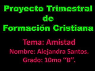 Proyecto Trimestral de Formación Cristiana  Tema: Amistad Nombre: Alejandra Santos. Grado: 10mo ‘‘B’’. 