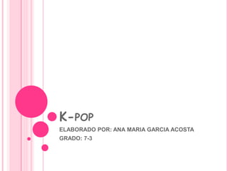 K-POP
ELABORADO POR: ANA MARIA GARCIA ACOSTA
GRADO: 7-3
 
