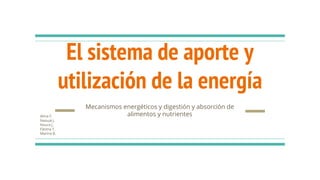 El sistema de aporte y
utilización de la energía
Mecanismos energéticos y digestión y absorción de
alimentos y nutrientesAlma F.
Naoual J.
Noura J.
Fátima T.
Marina B.
 