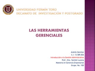 LAS HERRAMIENTAS
GERENCIALES
Andrés Sánchez
C.I. 13.589.836
Introducción a la Gestión Administrativa
Prof.: Dra. Yamilet Lucena
Maestria en Gerencia Empresarial
Grupo. No. 15D
 