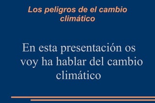 Los peligros de el cambio 
climático 
En esta presentación os 
voy ha hablar del cambio 
climático 
 