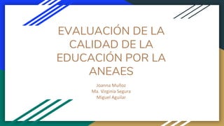 EVALUACIÓN DE LA
CALIDAD DE LA
EDUCACIÓN POR LA
ANEAES
Joanna Muñoz
Ma. Virginia Segura
Miguel Aguilar
 