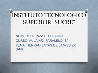 INSTITUTO TECNOLOGICO
SUPERIOR “SUCRE”
NOMBRE: GUNZA C. EDISON A.
CURSO: AULA Nº3 PARALELO “B”
TEMA: HERRAMIENTAS DE LA WEB 2.0
(ANKI)
 