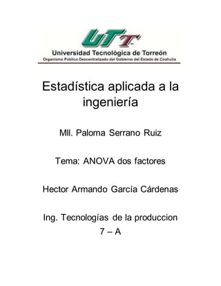 Estadística aplicada a la
ingeniería
Mll. Paloma Serrano Ruiz
Tema: ANOVA dos factores
Hector Armando García Cárdenas
Ing. Tecnologías de la produccion
7 – A
 