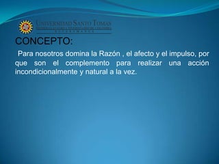 CONCEPTO:
 Para nosotros domina la Razón , el afecto y el impulso, por
que son el complemento para realizar una acción
incondicionalmente y natural a la vez.
 