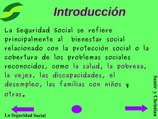 SamiryChristian
La Seguridad Social
Introducción
La Seguridad Social se refiere
principalmente al bienestar social
relacio...