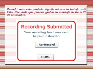Cuando veas esta pantalla significará que tu trabajo está listo. Recuerda que puedes grabar tu mensaje hasta el 20 de noviembre. 