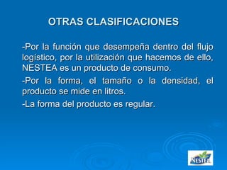 OTRAS CLASIFICACIONES -Por la función que desempeña dentro del flujo logístico, por la utilización que hacemos de ello, NESTEA es un producto de consumo. -Por la forma, el tamaño o la densidad, el producto se mide en litros. -La forma del producto es regular. 