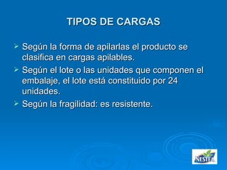 TIPOS DE CARGAS Según la forma de apilarlas el producto se clasifica en cargas apilables. Según el lote o las unidades que componen el embalaje, el lote está constituido por 24 unidades. Según la fragilidad: es resistente. 
