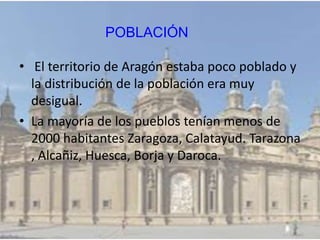 • El territorio de Aragón estaba poco poblado y
la distribución de la población era muy
desigual.
• La mayoría de los pueblos tenían menos de
2000 habitantes Zaragoza, Calatayud. Tarazona
, Alcañiz, Huesca, Borja y Daroca.
POBLACIÓN