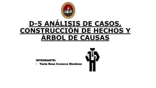 D-5 ANÁLISIS DE CASOS,
CONSTRUCCIÓN DE HECHOS Y
ÁRBOL DE CAUSAS
INTEGRANTE:
• Tania Rosa Ccoscco Mendoza
 