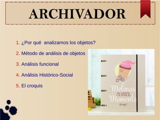 ARCHIVADOR
1. ¿Por qué analizamos los objetos?
2. Método de análisis de objetos
3. Análisis funcional
4. Análisis Histórico-Social
5. El croquis
 