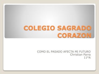 COLEGIO SAGRADO
CORAZON
COMO EL PASADO AFECTA MI FUTURO
Christian Parra
11°A
 