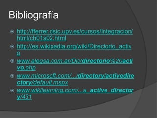 Bibliografía http://fferrer.dsic.upv.es/cursos/Integracion/html/ch01s02.htmlhttp://es.wikipedia.org/wiki/Directorio_activowww.alegsa.com.ar/Dic/directorio%20activo.phpwww.microsoft.com/.../directory/activedirectory/default.mspxwww.wikilearning.com/...a_active_directory/431