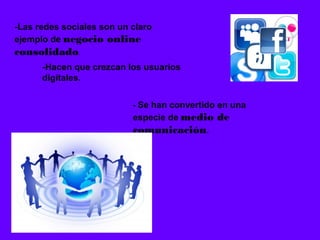 -Las redes sociales son un claro
ejemplo de negocio online
consolidado.
      -Hacen que crezcan los usuarios
      digitales.


                           - Se han convertido en una
                           especie de medio de
                           comunicación.
 