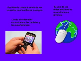 -Facilitan la comunicación de los   -El uso de las
usuarios con familiares y amigos.   redes sociales es
                                    mayoritario en
                                    jóvenes.

    -Junto al ordenador
    encontramos las tabletas y
    los smartphones.
 