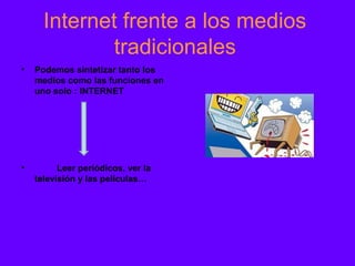 Internet frente a los medios
              tradicionales
•   Podemos sintetizar tanto los
    medios como las funciones en
    uno solo : INTERNET




•         Leer periódicos, ver la
    televisión y las películas…
 
