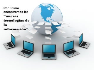 Por último
encontramos las
“nuevas
tecnologías de
la
información”.
 