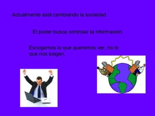 Actualmente está cambiando la sociedad.


        El poder busca controlar la información.


      Escogemos lo que queremos ver, no lo
      que nos exigen.
 