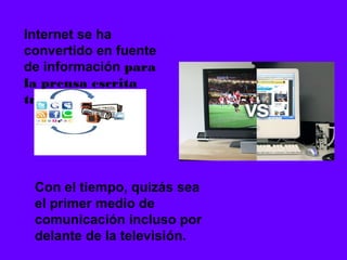 Internet se ha
convertido en fuente
de información para
la prensa escrita
tradicional.




 Con el tiempo, quizás sea
 el primer medio de
 comunicación incluso por
 delante de la televisión.
 
