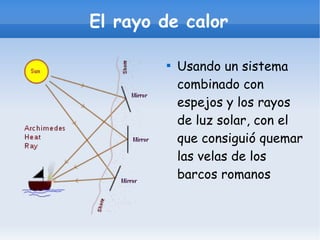 El rayo de calor Usando un sistema combinado con espejos y los rayos de luz solar, con el que consiguió quemar las velas de los barcos romanos 