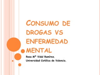 CONSUMO DE
DROGAS VS
ENFERMEDAD
MENTAL
Rosa Mª Vidal Ramírez.
Universidad Católica de Valencia.
 