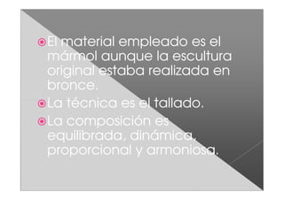 El material empleado es el
mármol aunque la escultura
original estaba realizada en
bronce.
La técnica es el tallado.
La composición es
equilibrada, dinámica,
proporcional y armoniosa.
 