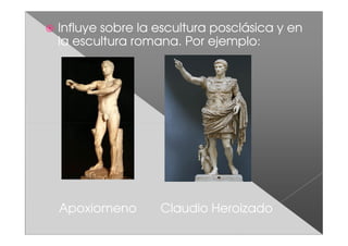 Influye sobre la escultura posclásica y en
la escultura romana. Por ejemplo:




Apoxiomeno       Claudio Heroizado
 