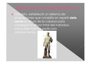Policleto, estableció un sistema de
proporciones que consistía en repetir siete
veces la altura de la cabeza para
conseguir la altura total del individuo,
como bien hemos explicado
anteriormente.
 