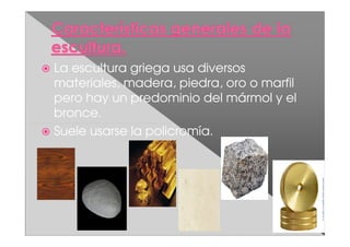 La escultura griega usa diversos
materiales, madera, piedra, oro o marfil
pero hay un predominio del mármol y el
bronce.
Suele usarse la policromía.
 