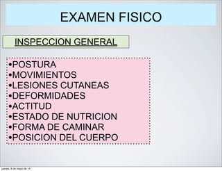 EXAMEN FISICO
INSPECCION GENERAL
•POSTURA
•MOVIMIENTOS
•LESIONES CUTANEAS
•DEFORMIDADES
•ACTITUD
•ESTADO DE NUTRICION
•FORMA DE CAMINAR
•POSICION DEL CUERPO
jueves, 8 de mayo de 14
 