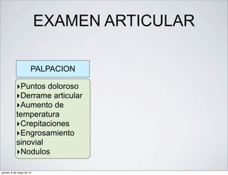 EXAMEN ARTICULAR
PALPACION
‣Puntos doloroso
‣Derrame articular
‣Aumento de
temperatura
‣Crepitaciones
‣Engrosamiento
sinovial
‣Nodulos
jueves, 8 de mayo de 14
 