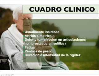 CUADRO CLINICO
•Usualmente insidiosa
•Artritis simetrica
•Dolor y tumefaccion en articulaciones
(hombros,cadera, rodillas)
•Fatiga
•Perdida de peso
•Duracion e intensidad de la rigidez
jueves, 8 de mayo de 14
 
