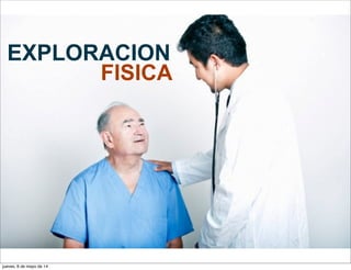 EXPLORACION
FISICA
jueves, 8 de mayo de 14
 