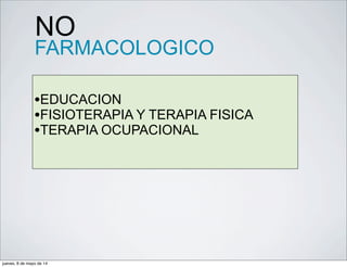 NO
FARMACOLOGICO
•EDUCACION
•FISIOTERAPIA Y TERAPIA FISICA
•TERAPIA OCUPACIONAL
jueves, 8 de mayo de 14
 