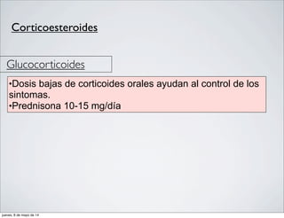 Corticoesteroides
Glucocorticoides
•Dosis bajas de corticoides orales ayudan al control de los
sintomas.
•Prednisona 10-15 mg/día
jueves, 8 de mayo de 14
 