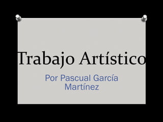 Trabajo Artístico
Por Pascual García
Martínez
 