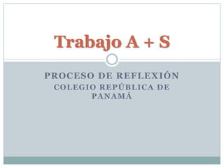 Trabajo A + S
PROCESO DE REFLEXIÓN
 COLEGIO REPÚBLICA DE
       PANAMÁ
 