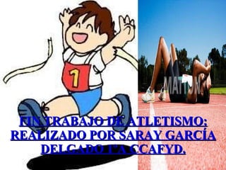 FIN TRABAJO DE ATLETISMO: REALIZADO POR SARAY GARCÍA DELGADO 1ºA CCAFYD. 