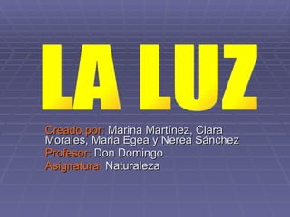 Creado por:  Marina Martínez, Clara Morales, Maria Egea y Nerea Sánchez Profesor:  Don Domingo Asignatura:  Naturaleza LA LUZ 