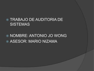    TRABAJO DE AUDITORIA DE
    SISTEMAS

 NOMBRE: ANTONIO JO WONG
 ASESOR: MARIO NIZAMA
 