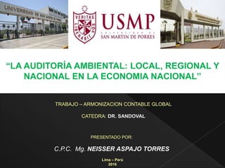 “LA AUDITORÍA AMBIENTAL: LOCAL, REGIONAL Y
NACIONAL EN LA ECONOMIA NACIONAL”
PRESENTADO POR:
C.P.C. Mg. NEISSER ASPAJO TORRES
Lima – Perú
2016
TRABAJO – ARMONIZACION CONTABLE GLOBAL
CATEDRA: DR. SANDOVAL
 