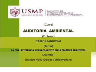 (Curso) AUDITORIA  AMBIENTAL (Profesor) CARLOS SANDOVAL (Tema) LA ECO - EFICIENCIA  COMO CONCEPTO EN LA POLÍTICA AMBIENTAL (Alumna) Lourdes Nelly Garcia Valdeavellano 